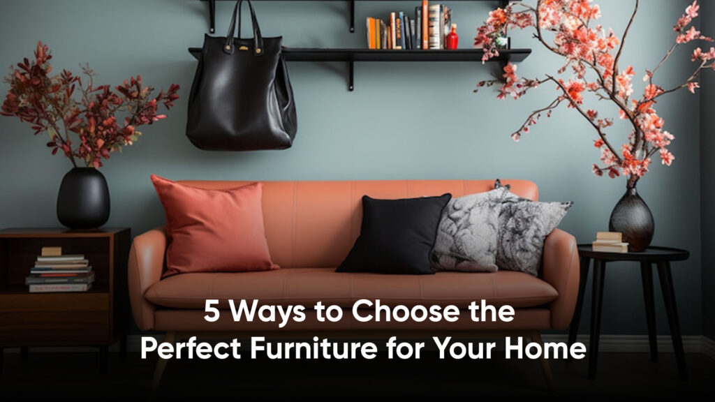 5 Ways to Choose the Perfect Furniture for Your Home